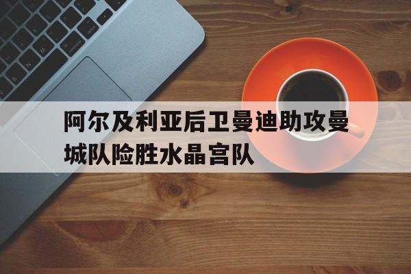 关于阿尔及利亚后卫曼迪助攻曼城队险胜水晶宫队的信息