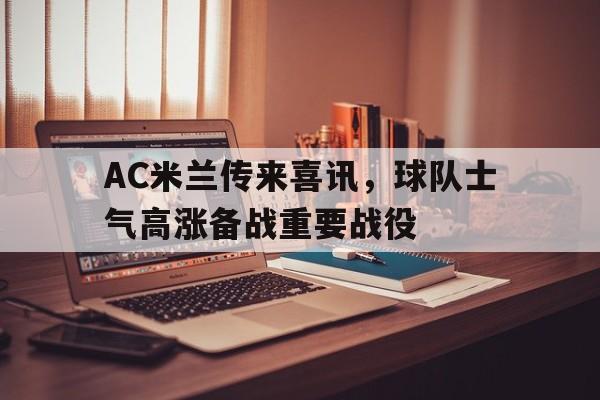 大发娱乐-AC米兰传来喜讯，球队士气高涨备战重要战役的简单介绍