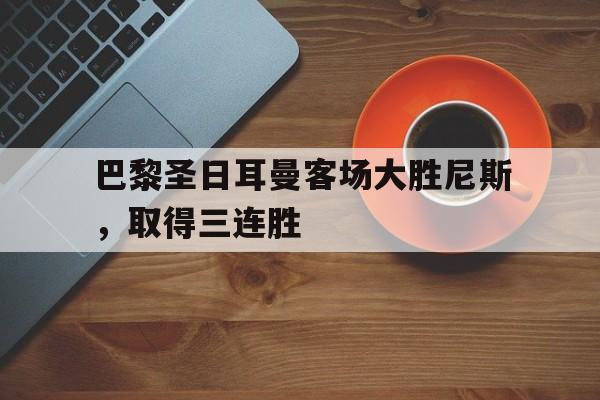 大发娱乐官网-包含巴黎圣日耳曼客场大胜尼斯，取得三连胜的词条
