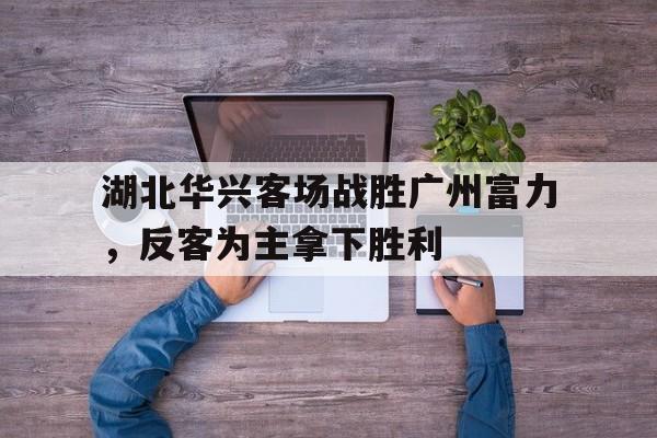 大发娱乐登录入口-关于湖北华兴客场战胜广州富力，反客为主拿下胜利的信息