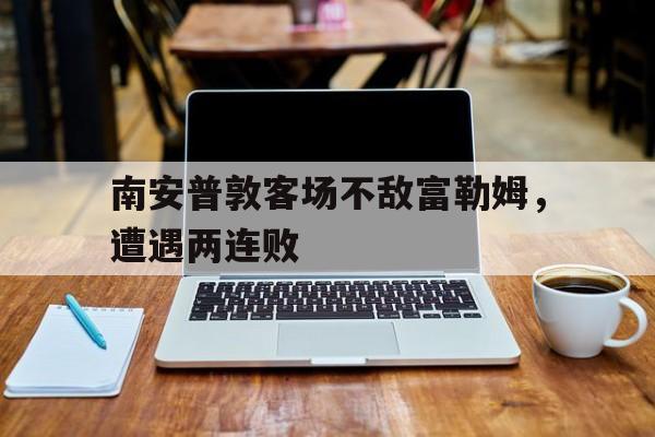 大发娱乐-包含南安普敦客场不敌富勒姆，遭遇两连败的词条