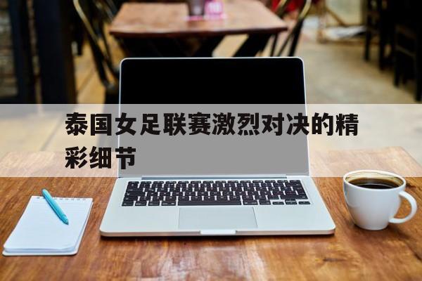 大发娱乐登录入口-泰国女足联赛激烈对决的精彩细节(泰国女足联赛激烈对决的精彩细节描述)