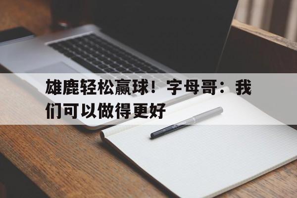 雄鹿主帅字母哥取得很好进展 但无复出时间表 雄鹿主帅字母哥取得很好进展 但无复出时间表