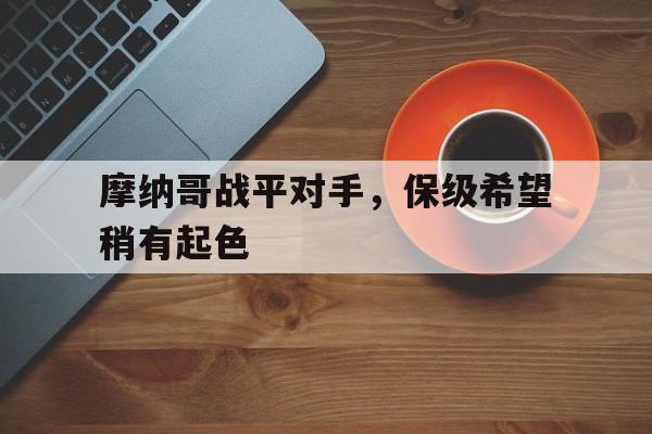 摩纳哥战平对手,保级希望稍有起色(摩纳哥2020) 摩纳哥战平对手,保级希望稍有起色(摩纳哥2020)