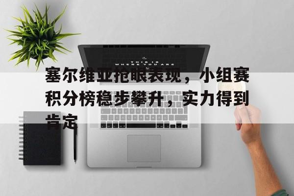 关于塞尔维亚抢眼表现,小组赛积分榜稳步攀升,实力得到肯定的信息 关于塞尔维亚抢眼表现,小组赛积分榜稳步攀升,实力得到肯定的信息