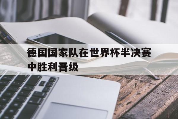 大发娱乐登录入口-德国国家队在世界杯半决赛中胜利晋级(德国队2022年世界杯)